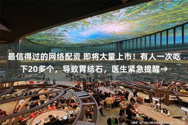 最信得过的网络配资 即将大量上市！有人一次吃下20多个，导致胃结石，医生紧急提醒→