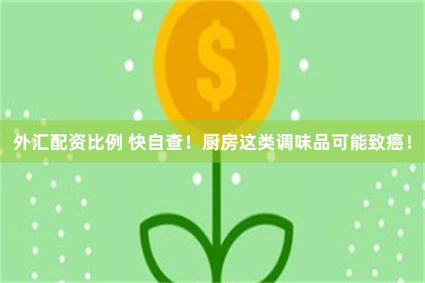 外汇配资比例 快自查！厨房这类调味品可能致癌！