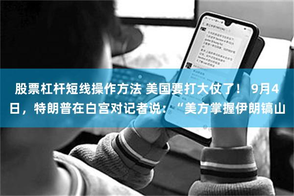 股票杠杆短线操作方法 美国要打大仗了! 9月4日,特朗普在白宫对记者说:“美方掌握伊朗镐山
