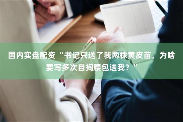 国内实盘配资 “书记只送了我两株黄皮苗,为啥要写多次自掏腰包送我?”