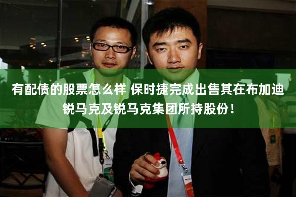 有配债的股票怎么样 保时捷完成出售其在布加迪锐马克及锐马克集团所持股份！