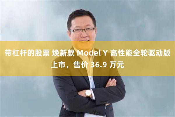 带杠杆的股票 焕新款 Model Y 高性能全轮驱动版上市，售价 36.9 万元