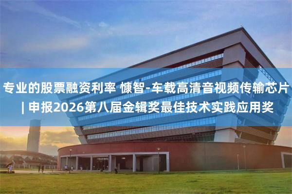 专业的股票融资利率 慷智-车载高清音视频传输芯片 | 申报2026第八届金辑奖最佳技术实践应用奖