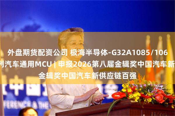 外盘期货配资公司 极海半导体-G32A1085/1065/1045系列汽车通用MCU | 申报2026第八届金辑奖中国汽车新供应链百强