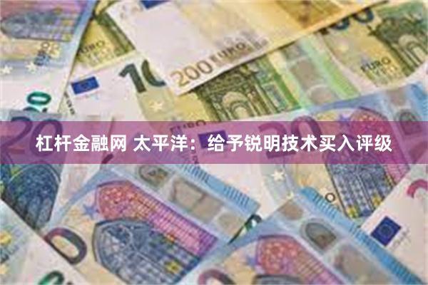 杠杆金融网 太平洋：给予锐明技术买入评级