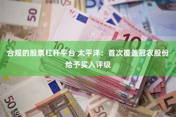 合规的股票杠杆平台 太平洋：首次覆盖冠农股份给予买入评级