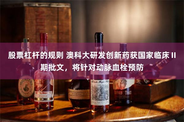股票杠杆的规则 澳科大研发创新药获国家临床Ⅱ期批文，将针对动脉血栓预防
