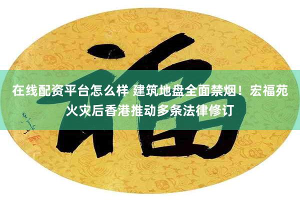 在线配资平台怎么样 建筑地盘全面禁烟！宏福苑火灾后香港推动多条法律修订