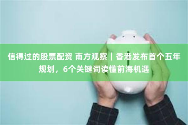 信得过的股票配资 南方观察｜香港发布首个五年规划，6个关键词读懂前海机遇