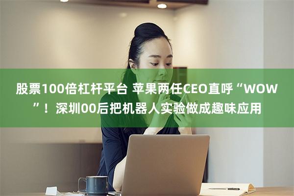 股票100倍杠杆平台 苹果两任CEO直呼“WOW”！深圳00后把机器人实验做成趣味应用