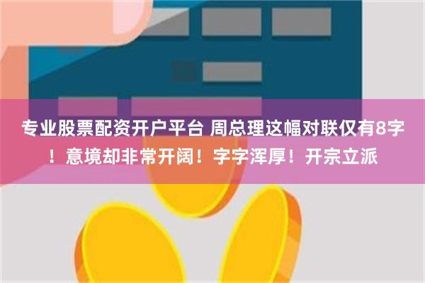 专业股票配资开户平台 周总理这幅对联仅有8字！意境却非常开阔！字字浑厚！开宗立派