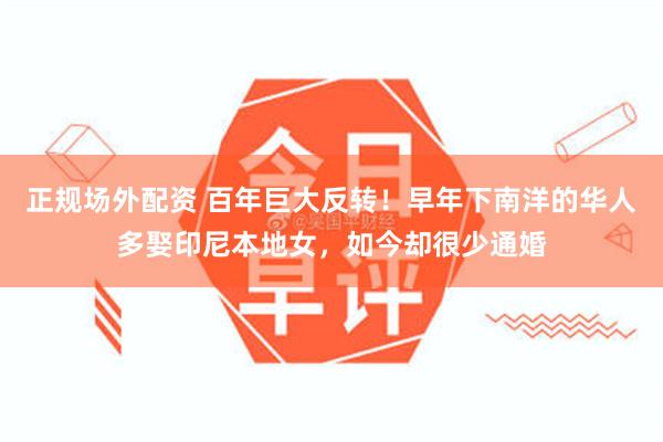 正规场外配资 百年巨大反转！早年下南洋的华人多娶印尼本地女，如今却很少通婚