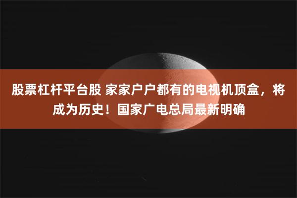 股票杠杆平台股 家家户户都有的电视机顶盒，将成为历史！国家广电总局最新明确