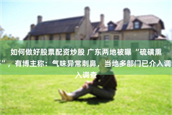 如何做好股票配资炒股 广东两地被曝 “硫磺熏笋”,有博主称:气味异常刺鼻,当地多部门已介入调查