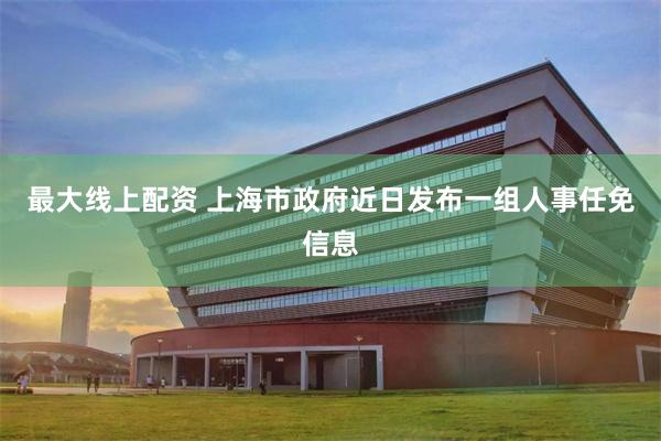 最大线上配资 上海市政府近日发布一组人事任免信息