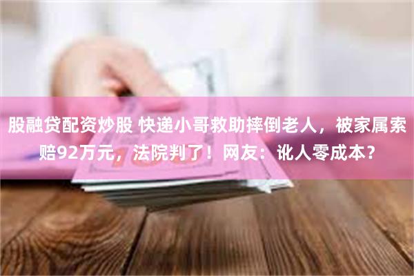 股融贷配资炒股 快递小哥救助摔倒老人，被家属索赔92万元，法院判了！网友：讹人零成本？