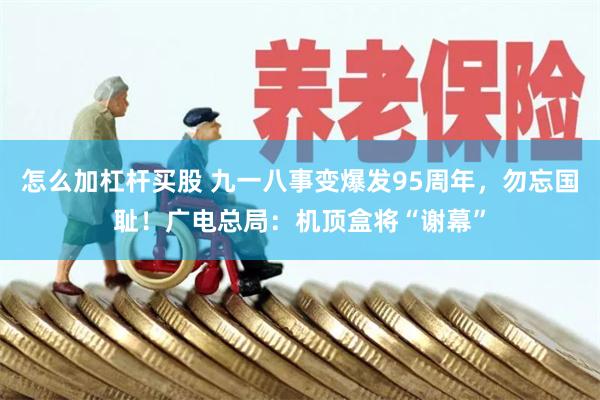 怎么加杠杆买股 九一八事变爆发95周年，勿忘国耻！广电总局：机顶盒将“谢幕”
