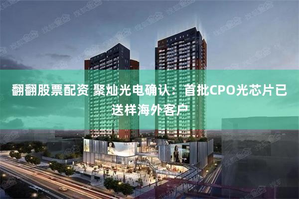 翻翻股票配资 聚灿光电确认：首批CPO光芯片已送样海外客户
