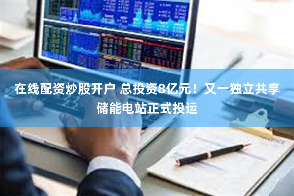 在线配资炒股开户 总投资8亿元！又一独立共享储能电站正式投运