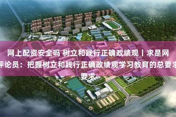 网上配资安全吗 树立和践行正确政绩观丨求是网评论员：把握树立和践行正确政绩观学习教育的总要求