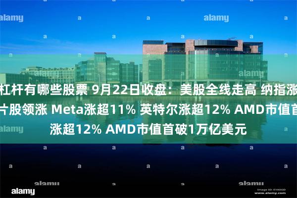 杠杆有哪些股票 9月22日收盘：美股全线走高 纳指涨超2% AI与芯片股领涨 Meta涨超11% 英特尔涨超12% AMD市值首破1万亿美元