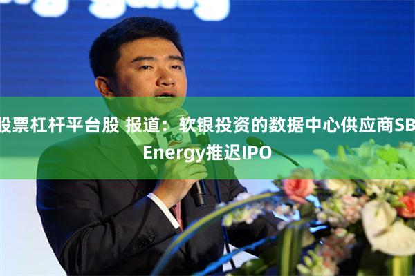 股票杠杆平台股 报道:软银投资的数据中心供应商SB Energy推迟IPO