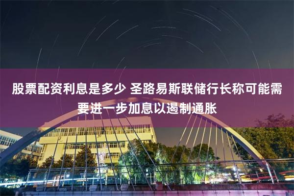 股票配资利息是多少 圣路易斯联储行长称可能需要进一步加息以遏制通胀