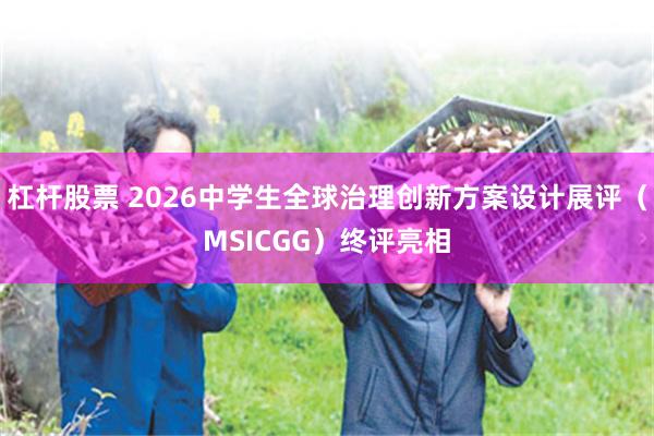 杠杆股票 2026中学生全球治理创新方案设计展评(MSICGG)终评亮相