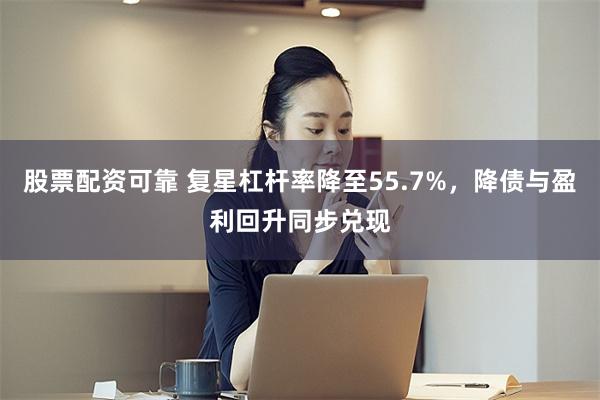 股票配资可靠 复星杠杆率降至55.7%，降债与盈利回升同步兑现