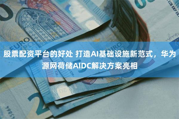 股票配资平台的好处 打造AI基础设施新范式，华为源网荷储AIDC解决方案亮相