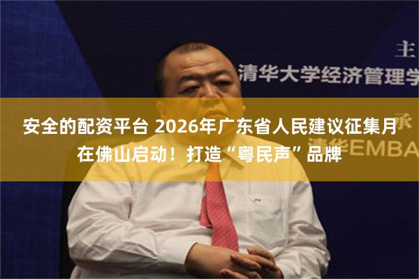 安全的配资平台 2026年广东省人民建议征集月在佛山启动！打造“粤民声”品牌