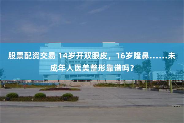 股票配资交易 14岁开双眼皮，16岁隆鼻……未成年人医美整形靠谱吗？