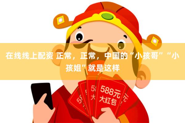 在线线上配资 正常，正常，中国的“小孩哥”“小孩姐”就是这样