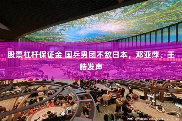 股票杠杆保证金 国乒男团不敌日本，邓亚萍、王皓发声