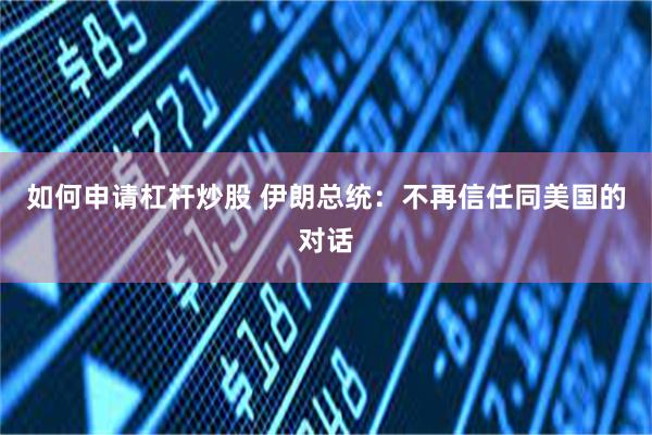 如何申请杠杆炒股 伊朗总统：不再信任同美国的对话