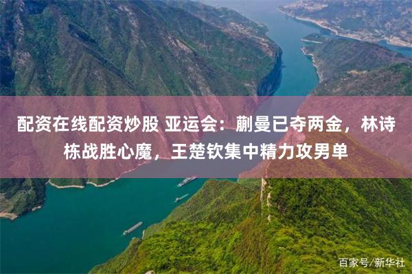 配资在线配资炒股 亚运会：蒯曼已夺两金，林诗栋战胜心魔，王楚钦集中精力攻男单