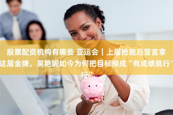 股票配资机构有哪些 亚运会｜上届抢跑后誓言拿这届金牌，吴艳妮如今为何把目标换成“有成绩就行”