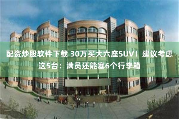 配资炒股软件下载 30万买大六座SUV！建议考虑这5台：满员还能塞6个行李箱