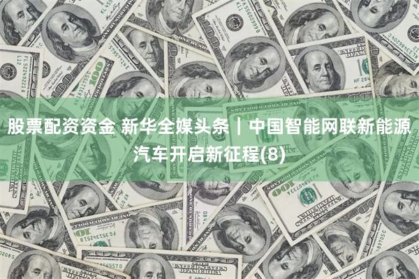 股票配资资金 新华全媒头条｜中国智能网联新能源汽车开启新征程(8)