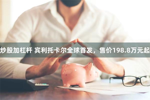 炒股加杠杆 宾利托卡尔全球首发，售价198.8万元起