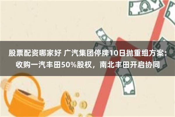 股票配资哪家好 广汽集团停牌10日抛重组方案：收购一汽丰田50%股权，南北丰田开启协同