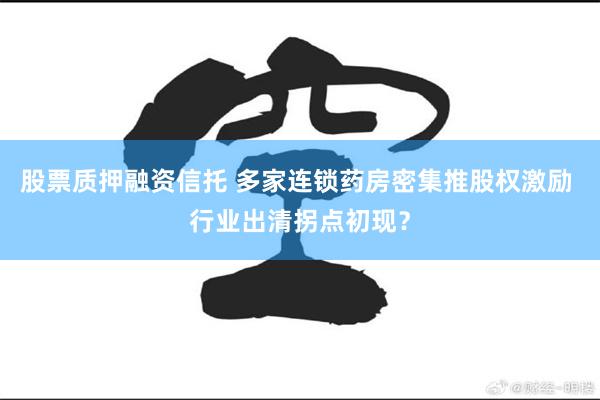 股票质押融资信托 多家连锁药房密集推股权激励 行业出清拐点初现？