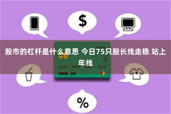股市的杠杆是什么意思 今日75只股长线走稳 站上年线