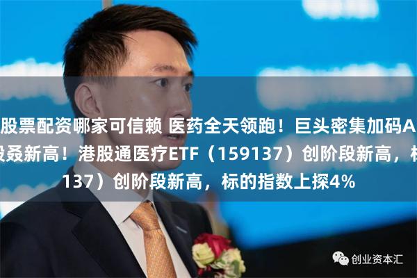 股票配资哪家可信赖 医药全天领跑！巨头密集加码AI制药，翻倍牛股叒新高！港股通医疗ETF（159137）创阶段新高，标的指数上探4%