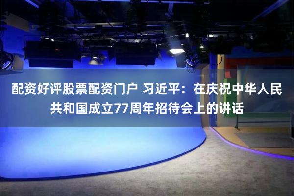 配资好评股票配资门户 习近平：在庆祝中华人民共和国成立77周年招待会上的讲话