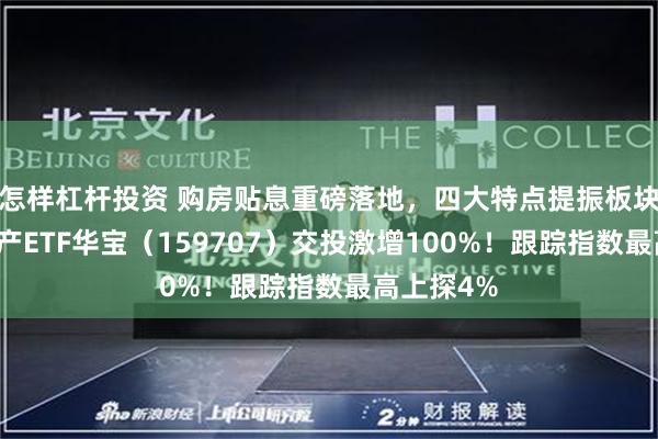 怎样杠杆投资 购房贴息重磅落地，四大特点提振板块情绪！地产ETF华宝（159707）交投激增100%！跟踪指数最高上探4%