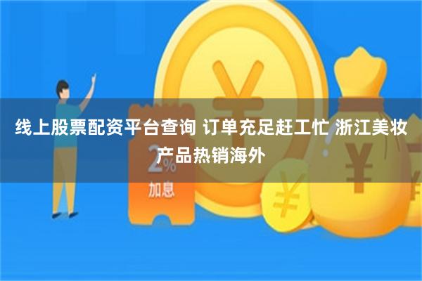 线上股票配资平台查询 订单充足赶工忙 浙江美妆产品热销海外