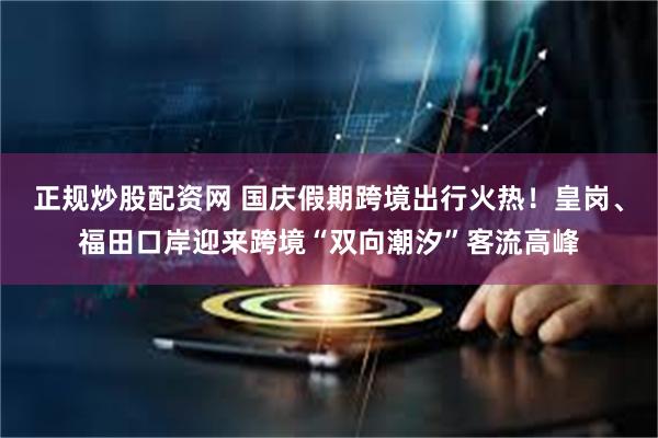 正规炒股配资网 国庆假期跨境出行火热！皇岗、福田口岸迎来跨境“双向潮汐”客流高峰