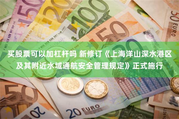 买股票可以加杠杆吗 新修订《上海洋山深水港区及其附近水域通航安全管理规定》正式施行