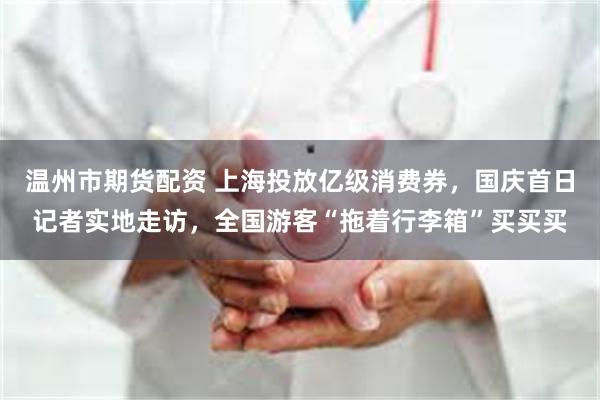 温州市期货配资 上海投放亿级消费券，国庆首日记者实地走访，全国游客“拖着行李箱”买买买